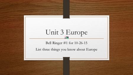 Unit 3 Europe Bell Ringer #1 for 10-26-15 List three things you know about Europe.
