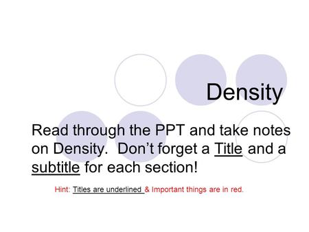 Density Read through the PPT and take notes on Density. Don’t forget a Title and a subtitle for each section! Hint: Titles are underlined & Important.