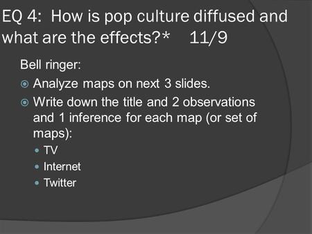 EQ 4: How is pop culture diffused and what are the effects?* 11/9 Bell ringer:  Analyze maps on next 3 slides.  Write down the title and 2 observations.