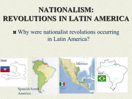 NATIONALISM: REVOLUTIONS IN LATIN AMERICA Why were nationalist revolutions occurring in Latin America? Spanish South America Mexico.