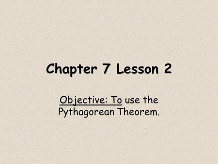 Chapter 7 Lesson 2 Objective: To Objective: To use the Pythagorean Theorem.