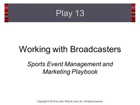 Copyright © 2014 by John Wiley & Sons, Inc. All rights reserved. Working with Broadcasters Sports Event Management and Marketing Playbook Play 13.