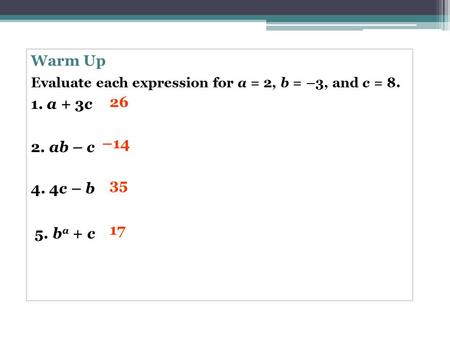 Warm Up Evaluate each expression for a = 2, b = –3, and c = 8. 1. a + 3c 2. ab – c 4. 4c – b 5. b a + c 26 –14 35 17.
