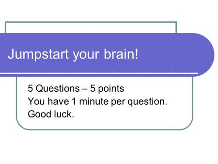 Jumpstart your brain! 5 Questions – 5 points You have 1 minute per question. Good luck.