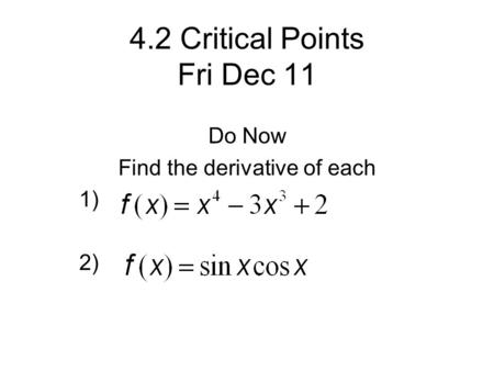 4.2 Critical Points Fri Dec 11 Do Now Find the derivative of each 1) 2)