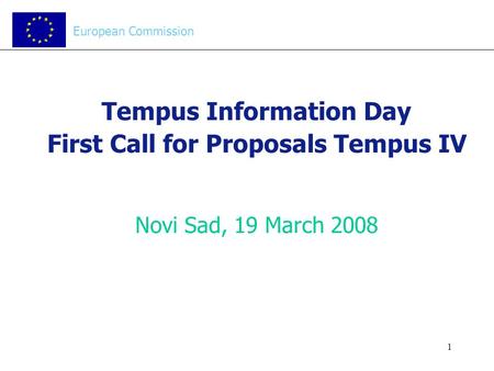 1 Tempus Information Day First Call for Proposals Tempus IV Novi Sad, 19 March 2008 European Commission.