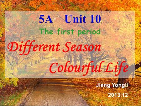 5A Unit 10 The first period Different Season Colourful Life t Jiang Yongli 2013.12.