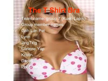 The T Shirt Bra Team name: group 7 (Kueh Lapis) Group member names: Goh Lan Pei Lynn JingTing Carlene Yap Kristin Daniel Pei Shan.