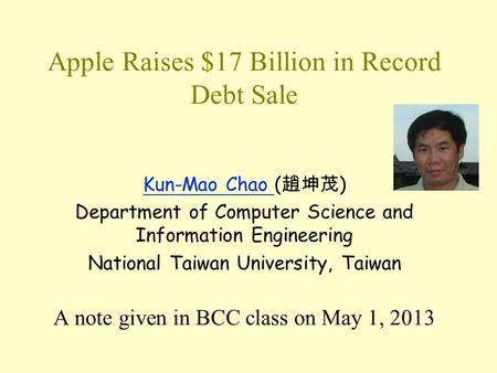 Apple Raises $17 Billion in Record Debt Sale Kun-Mao Chao Kun-Mao Chao ( 趙坤茂 ) Department of Computer Science and Information Engineering National Taiwan.