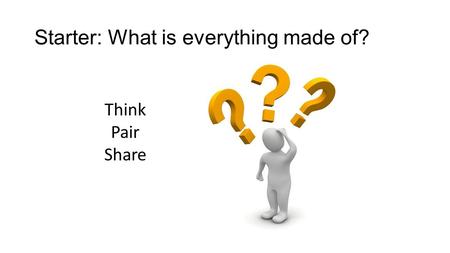 Starter: What is everything made of? Think Pair Share.