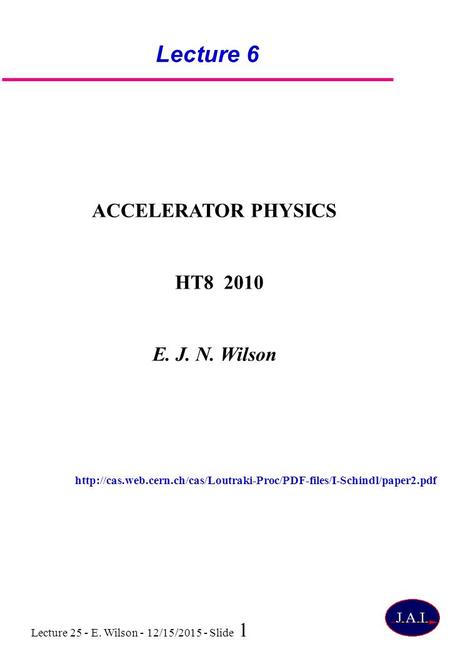 Lecture 25 - E. Wilson - 12/15/2015 - Slide 1 Lecture 6 ACCELERATOR PHYSICS HT8 2010 E. J. N. Wilson