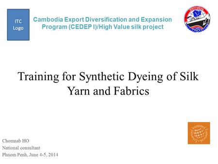 Cambodia Export Diversification and Expansion Program (CEDEP I)/High Value silk project Chomnab HO National consultant Phnom Penh, June 4-5, 2014 Training.