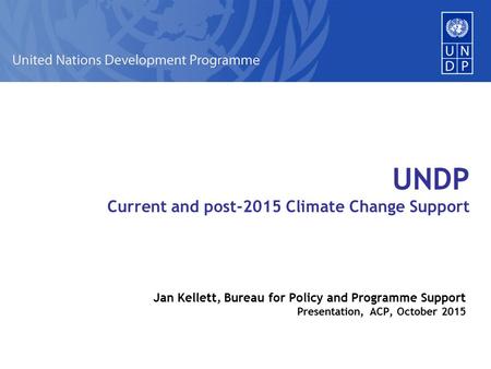 UNDP Current and post-2015 Climate Change Support Jan Kellett, Bureau for Policy and Programme Support Presentation, ACP, October 2015.
