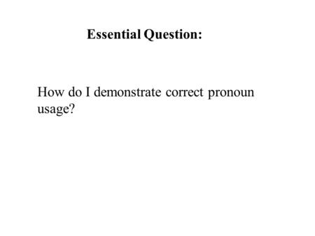 Essential Question: How do I demonstrate correct pronoun usage?
