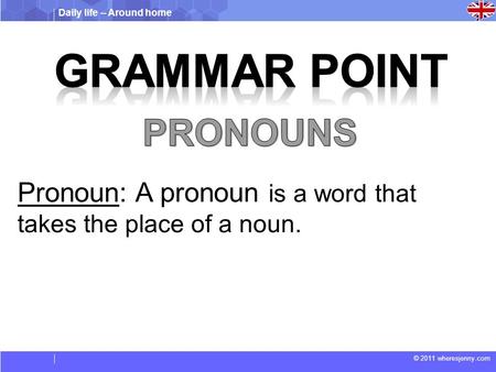 Daily life – Around home © 2011 wheresjenny.com Pronoun: A pronoun is a word that takes the place of a noun.