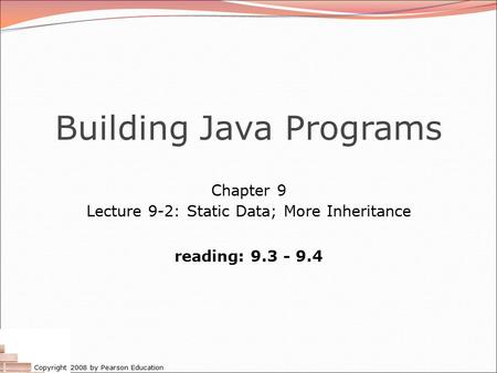 Copyright 2008 by Pearson Education Building Java Programs Chapter 9 Lecture 9-2: Static Data; More Inheritance reading: 9.3 - 9.4.
