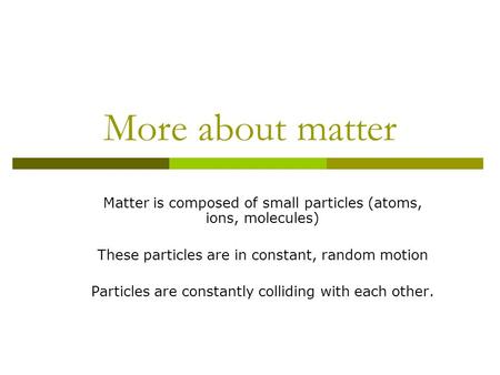More about matter Matter is composed of small particles (atoms, ions, molecules) These particles are in constant, random motion Particles are constantly.