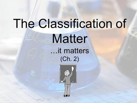 The Classification of Matter …it matters (Ch. 2).