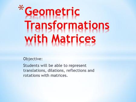 Objective: Students will be able to represent translations, dilations, reflections and rotations with matrices.