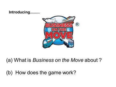 Introducing......... (a) What is Business on the Move about ? (b) How does the game work? R.