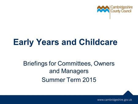 Early Years and Childcare Briefings for Committees, Owners and Managers Summer Term 2015.