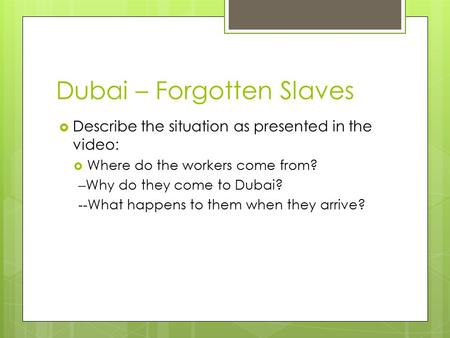 Dubai – Forgotten Slaves  Describe the situation as presented in the video:  Where do the workers come from? – Why do they come to Dubai? -- What happens.