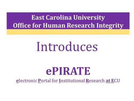 Introduces ePIRATE electronic Portal for Institutional Research at ECU East Carolina University Office for Human Research Integrity.