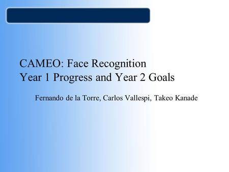 CAMEO: Face Recognition Year 1 Progress and Year 2 Goals Fernando de la Torre, Carlos Vallespi, Takeo Kanade.