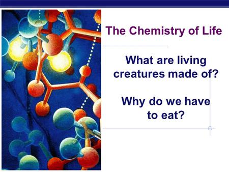 The Chemistry of Life What are living creatures made of? Why do we have to eat?