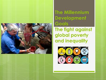 The Millennium Development Goals The fight against global poverty and inequality.
