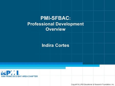 PMI-SFBAC : Professional Development Overview Indira Cortes SAN FRANCISCO BAY AREA CHAPTER Copyleft XLUR8 Educational & Research Foundation, Inc.