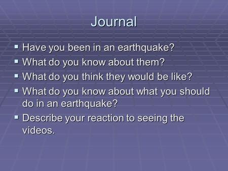 Journal  Have you been in an earthquake?  What do you know about them?  What do you think they would be like?  What do you know about what you should.