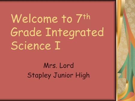 Welcome to 7 th Grade Integrated Science I Mrs. Lord Stapley Junior High.