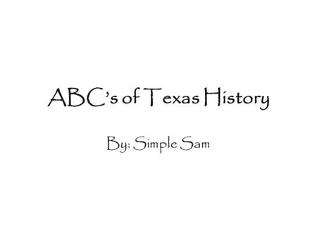 ABC’s of Texas History By: Simple Sam. Dedication Who are you writing this book for? Mom? Yourself? Coach Steen? What have you learned from this person.