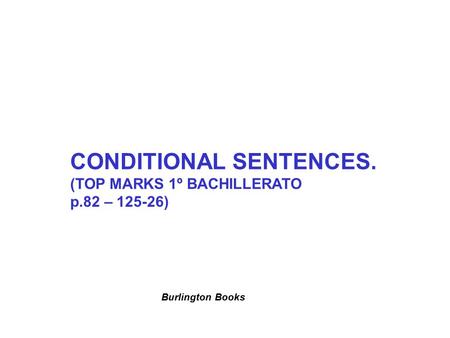 CONDITIONAL SENTENCES. (TOP MARKS 1º BACHILLERATO p.82 – 125-26) Burlington Books.