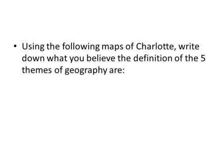 Using the following maps of Charlotte, write down what you believe the definition of the 5 themes of geography are: