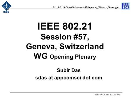 21-13-0121-00-0000-Session#57-Opening_Plenary_Notes.ppt IEEE 802.21 Session #57, Geneva, Switzerland WG Opening Plenary Subir Das, Chair 802.21 WG Subir.