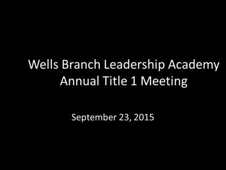 Wells Branch Leadership Academy Annual Title 1 Meeting September 23, 2015.