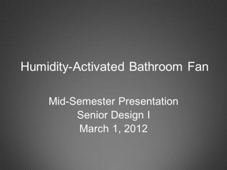 Mid-Semester Presentation Senior Design I March 1, 2012 Humidity-Activated Bathroom Fan.