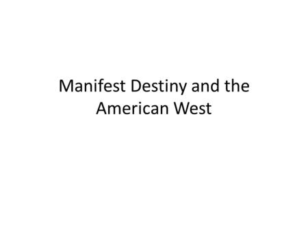Manifest Destiny and the American West. The American West The student is expected to know (desired outcomes): What was the American West? What drove people.