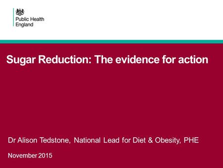 Sugar Reduction: The evidence for action Dr Alison Tedstone, National Lead for Diet & Obesity, PHE November 2015.