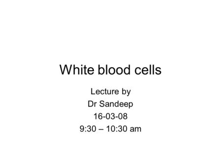 White blood cells Lecture by Dr Sandeep 16-03-08 9:30 – 10:30 am.