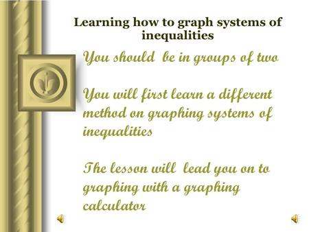 You should be in groups of two You will first learn a different method on graphing systems of inequalities The lesson will lead you on to graphing with.
