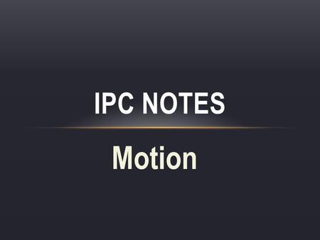 Motion IPC NOTES. MOTION & POSITION motion – a change in an object’s position relative to a reference point.