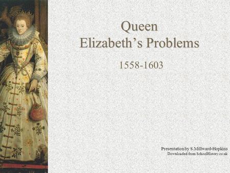 Queen Elizabeth’s Problems 1558-1603 Presentation by S.Millward-Hopkins Downloaded from SchoolHistory.co.uk.