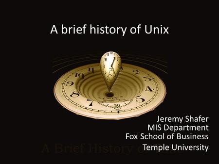 A brief history of Unix Jeremy Shafer MIS Department Fox School of Business Temple University.