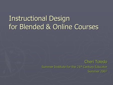 Instructional Design for Blended & Online Courses Cheri Toledo Cheri Toledo Summer Institute for the 21 st Century Educator Summer 2007.