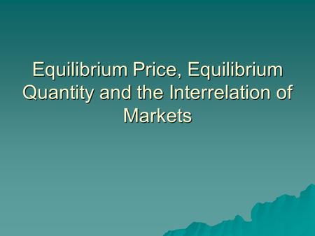Equilibrium Price, Equilibrium Quantity and the Interrelation of Markets.
