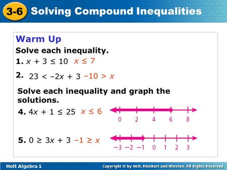 Holt Algebra 1 3-6 Solving Compound Inequalities Warm Up Solve each inequality. 1. x + 3 ≤ 10 2. 5. 0 ≥ 3x + 3 4. 4x + 1 ≤ 25 x ≤ 7 23 < –2x + 3 –10 >
