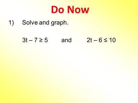 Do Now 1)	Solve and graph. 3t – 7 ≥ 5 and 2t – 6 ≤ 10.